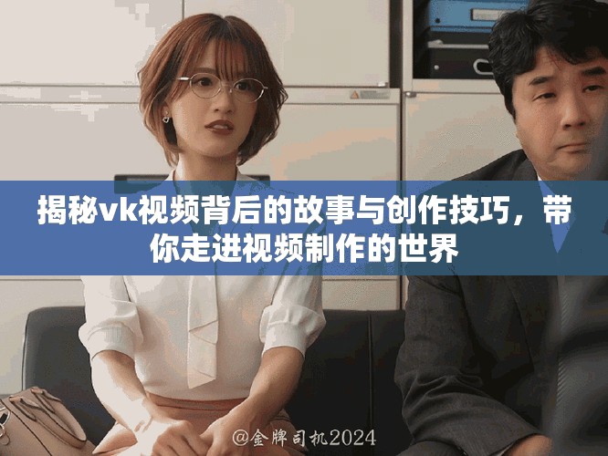 揭秘vk视频背后的故事与创作技巧，带你走进视频制作的世界