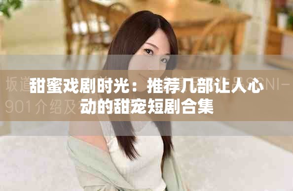甜蜜戏剧时光：推荐几部让人心动的甜宠短剧合集