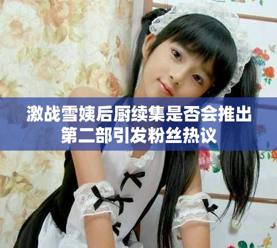 激战雪姨后厨续集是否会推出第二部引发粉丝热议