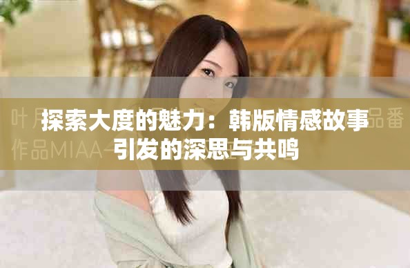 探索大度的魅力：韩版情感故事引发的深思与共鸣