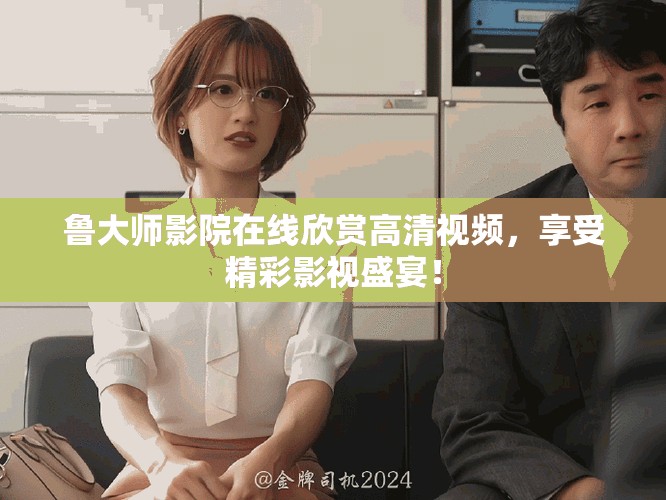 鲁大师影院在线欣赏高清视频，享受精彩影视盛宴！