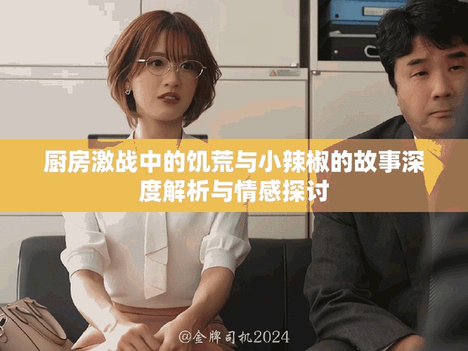 厨房激战中的饥荒与小辣椒的故事深度解析与情感探讨