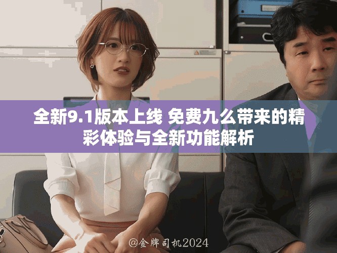 全新9.1版本上线 免费九么带来的精彩体验与全新功能解析