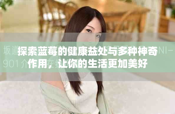 探索蓝莓的健康益处与多种神奇作用，让你的生活更加美好
