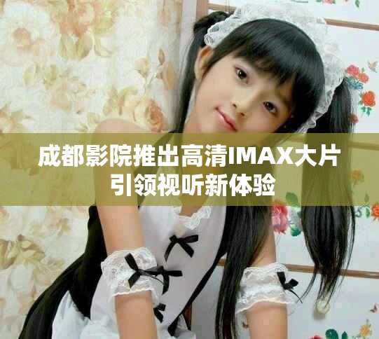 成都影院推出高清IMAX大片 引领视听新体验