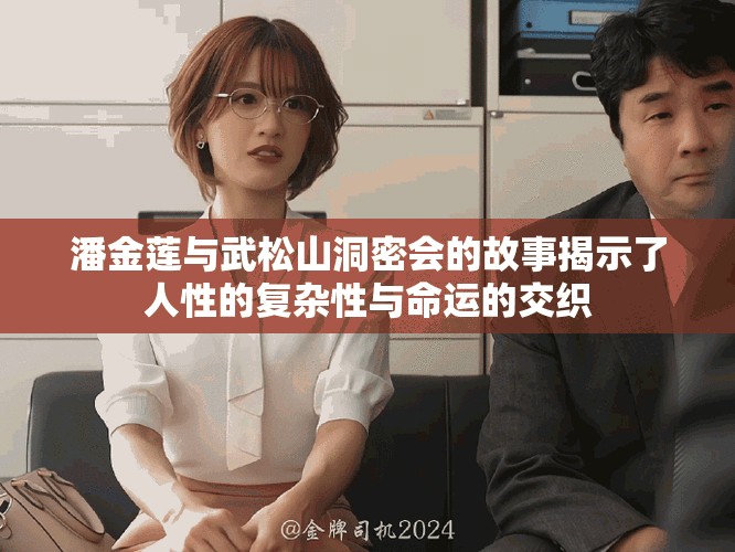 潘金莲与武松山洞密会的故事揭示了人性的复杂性与命运的交织