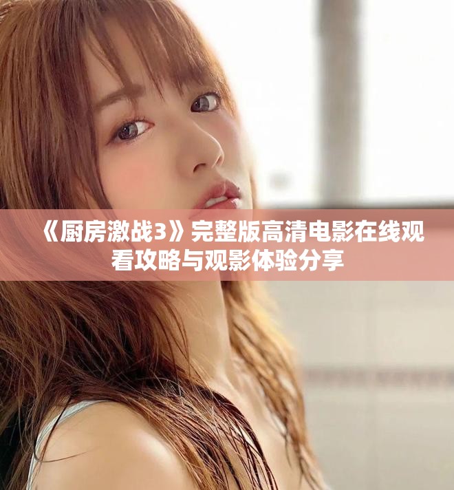 《厨房激战3》完整版高清电影在线观看攻略与观影体验分享