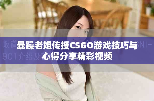 暴躁老姐传授CSGO游戏技巧与心得分享精彩视频