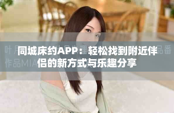 同城床约APP：轻松找到附近伴侣的新方式与乐趣分享