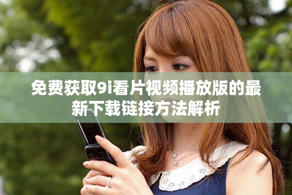 免费获取9i看片视频播放版的最新下载链接方法解析