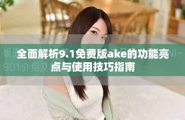 全面解析9.1免费版ake的功能亮点与使用技巧指南