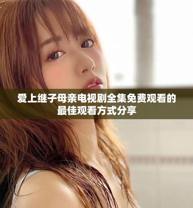 爱上继子母亲电视剧全集免费观看的最佳观看方式分享