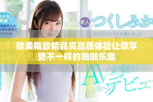 欧美精致精品高品质体验让你享受不一样的啪啪乐趣