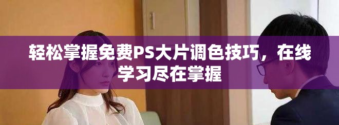 轻松掌握免费PS大片调色技巧，在线学习尽在掌握