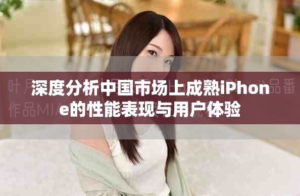 深度分析中国市场上成熟iPhone的性能表现与用户体验