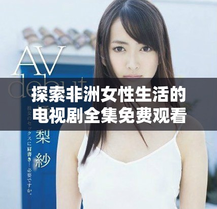 探索非洲女性生活的电视剧全集免费观看平台
