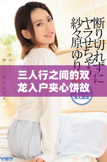 三人行之间的双龙入户夹心饼故事精彩纷呈