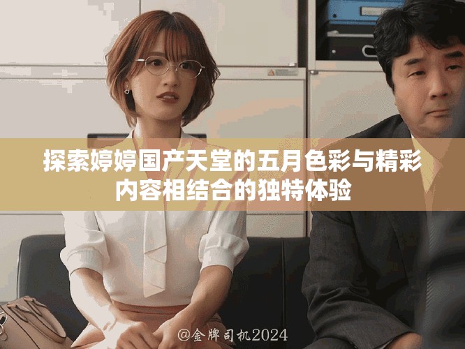 探索婷婷国产天堂的五月色彩与精彩内容相结合的独特体验