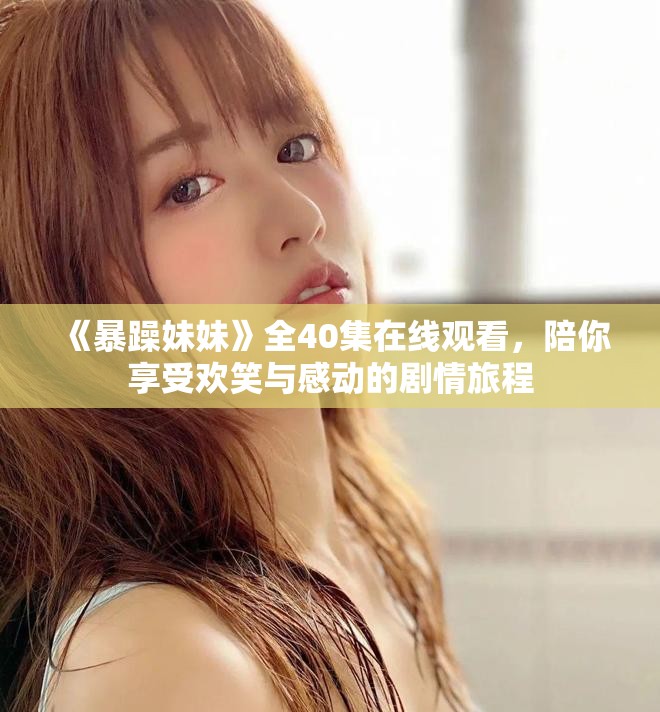 《暴躁妹妹》全40集在线观看，陪你享受欢笑与感动的剧情旅程