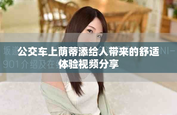 公交车上荫蒂添给人带来的舒适体验视频分享