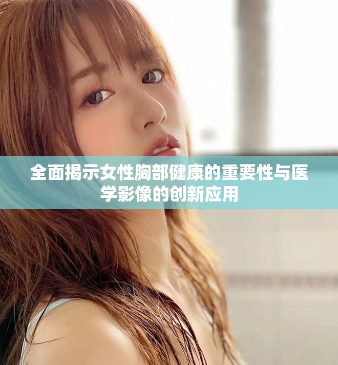 全面揭示女性胸部健康的重要性与医学影像的创新应用