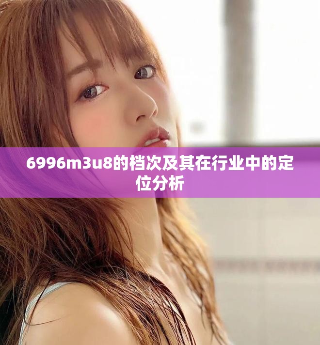 6996m3u8的档次及其在行业中的定位分析