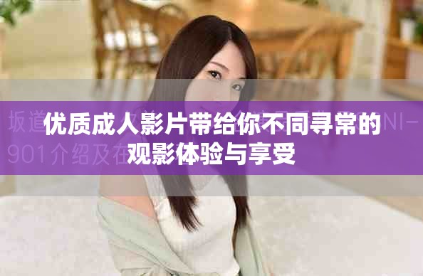 优质成人影片带给你不同寻常的观影体验与享受