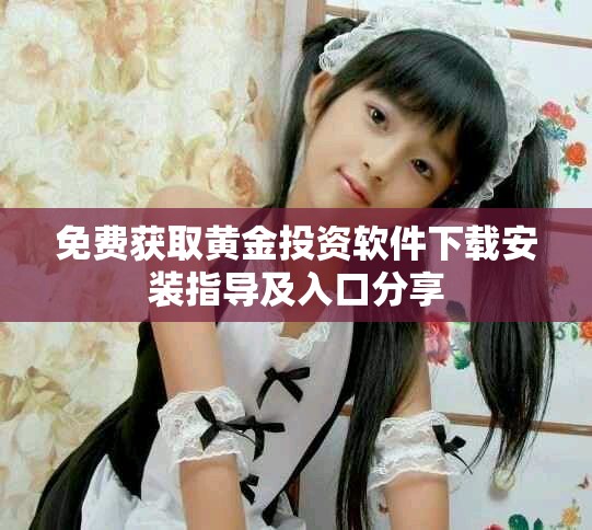 免费获取黄金投资软件下载安装指导及入口分享