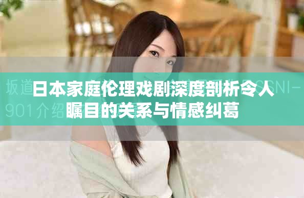 日本家庭伦理戏剧深度剖析令人瞩目的关系与情感纠葛