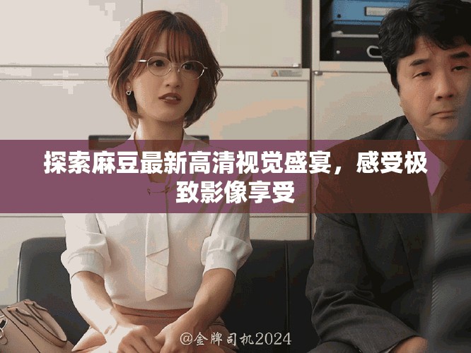 探索麻豆最新高清视觉盛宴，感受极致影像享受
