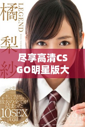 尽享高清CSGO明星版大作免费观看的极致体验