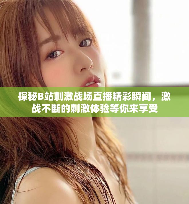 探秘B站刺激战场直播精彩瞬间，激战不断的刺激体验等你来享受
