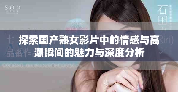 探索国产熟女影片中的情感与高潮瞬间的魅力与深度分析