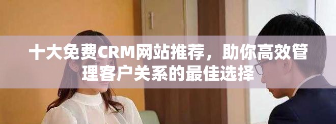 十大免费CRM网站推荐，助你高效管理客户关系的最佳选择