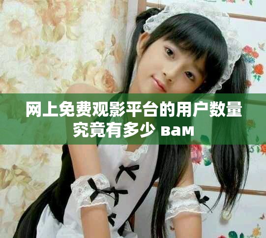 网上免费观影平台的用户数量究竟有多少 вам