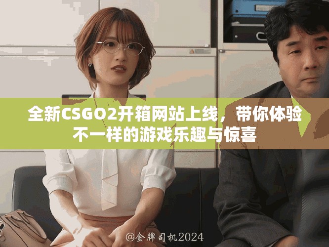全新CSGO2开箱网站上线，带你体验不一样的游戏乐趣与惊喜