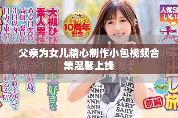父亲为女儿精心制作小包视频合集温馨上线