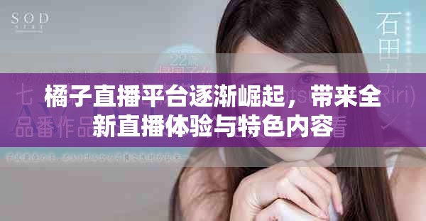 橘子直播平台逐渐崛起，带来全新直播体验与特色内容