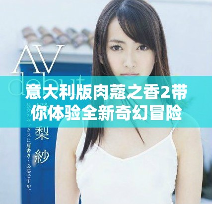 意大利版肉蔻之香2带你体验全新奇幻冒险之旅