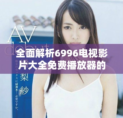 全面解析6996电视影片大全免费播放器的功能与使用攻略