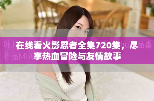 在线看火影忍者全集720集，尽享热血冒险与友情故事