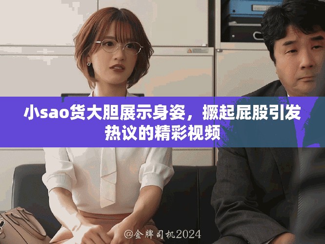 小sao货大胆展示身姿，撅起屁股引发热议的精彩视频