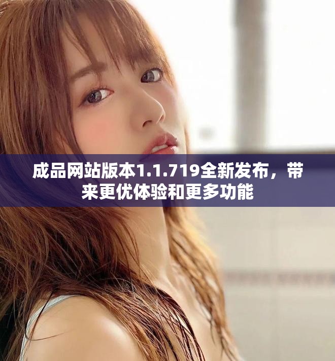 成品网站版本1.1.719全新发布，带来更优体验和更多功能