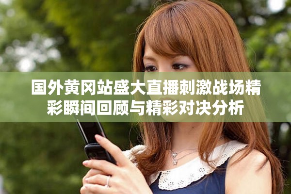 国外黄冈站盛大直播刺激战场精彩瞬间回顾与精彩对决分析