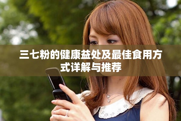 三七粉的健康益处及最佳食用方式详解与推荐
