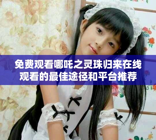 免费观看哪吒之灵珠归来在线观看的最佳途径和平台推荐