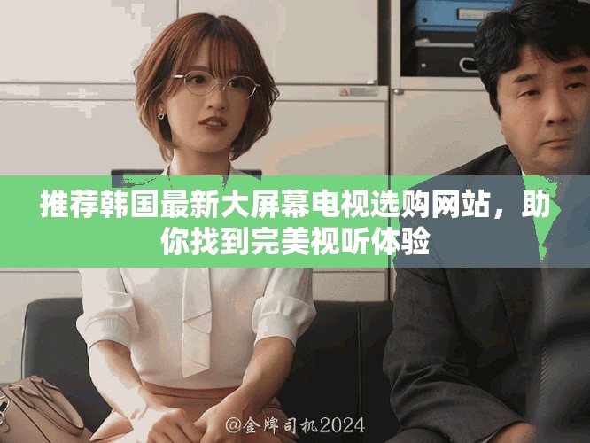 推荐韩国最新大屏幕电视选购网站，助你找到完美视听体验