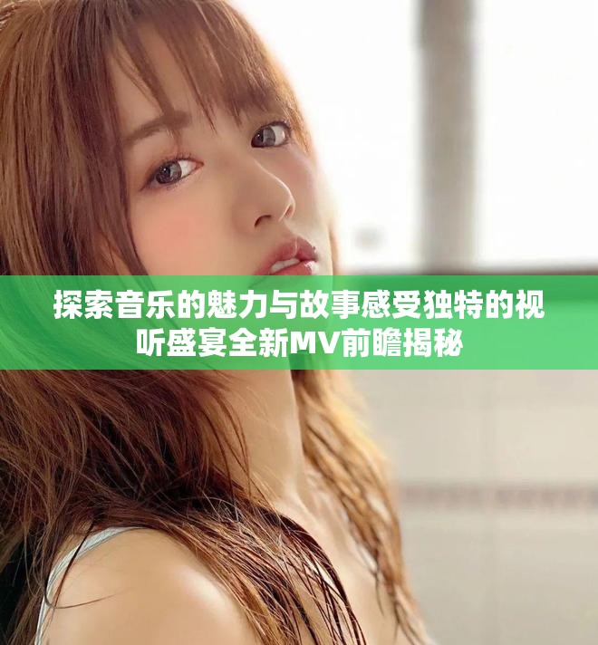 探索音乐的魅力与故事感受独特的视听盛宴全新MV前瞻揭秘