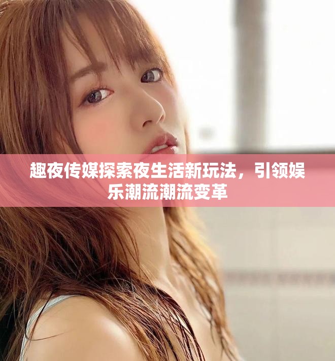 趣夜传媒探索夜生活新玩法，引领娱乐潮流潮流变革