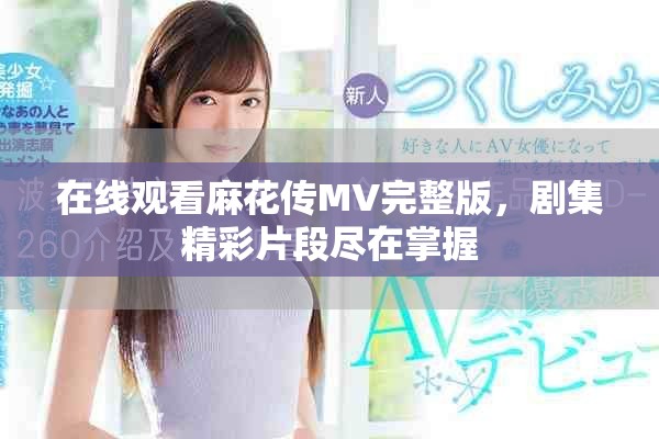 在线观看麻花传MV完整版，剧集精彩片段尽在掌握